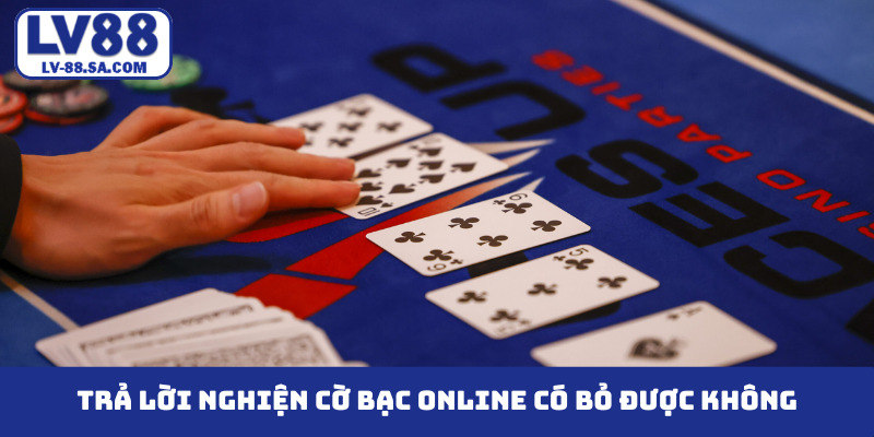 Trả lời nghiện cờ bạc online có bỏ được không